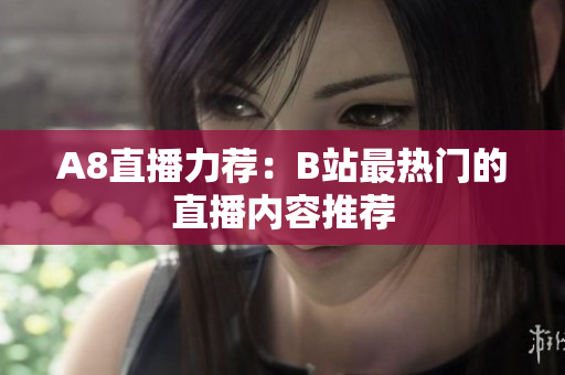A8直播力荐：B站最热门的直播内容推荐