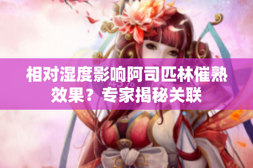 相对湿度影响阿司匹林催熟效果？专家揭秘关联