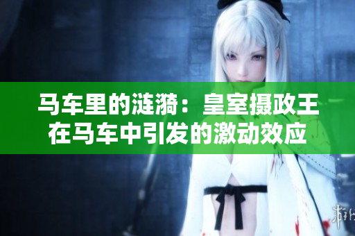 马车里的涟漪：皇室摄政王在马车中引发的激动效应