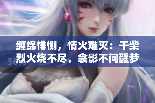 缠绵悱恻，情火难灭：干柴烈火烧不尽，衾影不问醒梦时