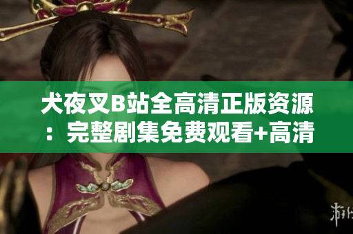 犬夜叉B站全高清正版资源：完整剧集免费观看+高清画质不容错过