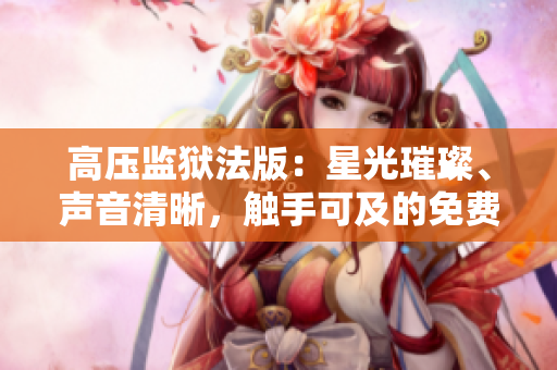 高压监狱法版：星光璀璨、声音清晰，触手可及的免费高清体验