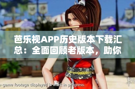 芭乐视APP历史版本下载汇总：全面回顾老版本，助你找寻经典。