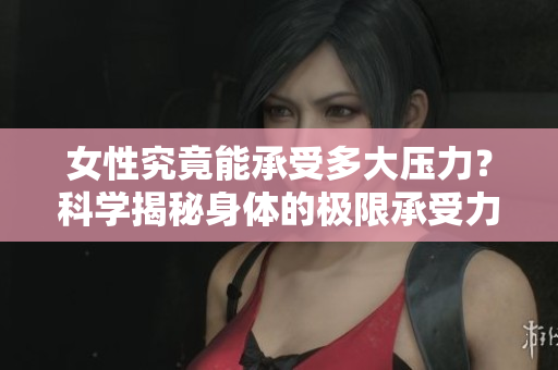女性究竟能承受多大压力？科学揭秘身体的极限承受力