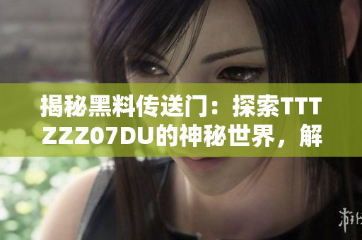 揭秘黑料传送门：探索TTTZZZ07DU的神秘世界，解读其影响与影响力