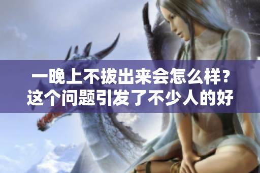 一晚上不拔出来会怎么样？这个问题引发了不少人的好奇心。