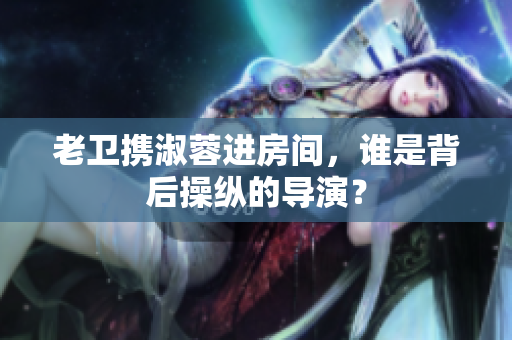 老卫携淑蓉进房间，谁是背后操纵的导演？