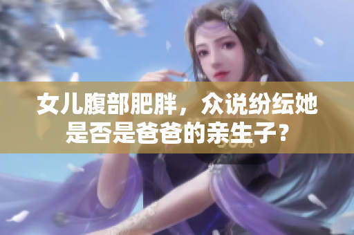 女儿腹部肥胖，众说纷纭她是否是爸爸的亲生子？
