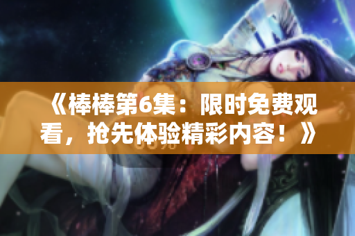 《棒棒第6集：限时免费观看，抢先体验精彩内容！》