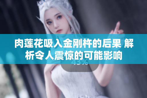 肉莲花吸入金刚杵的后果 解析令人震惊的可能影响
