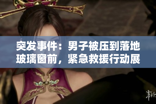 突发事件：男子被压到落地玻璃窗前，紧急救援行动展开