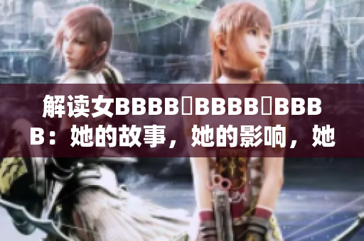 解读女BBBB槡BBBB槡BBBB：她的故事，她的影响，她的未来