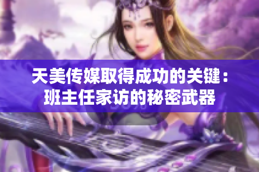 天美传媒取得成功的关键：班主任家访的秘密武器