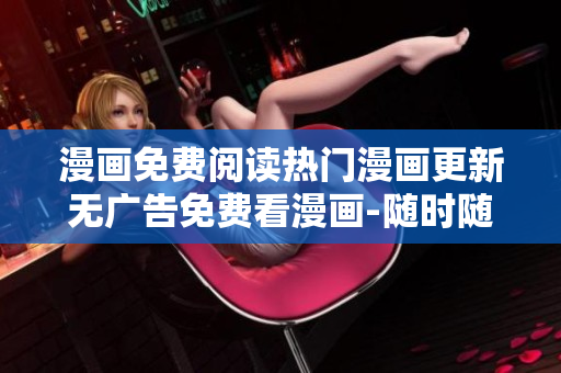 漫画免费阅读热门漫画更新无广告免费看漫画-随时随地享受精彩漫画
