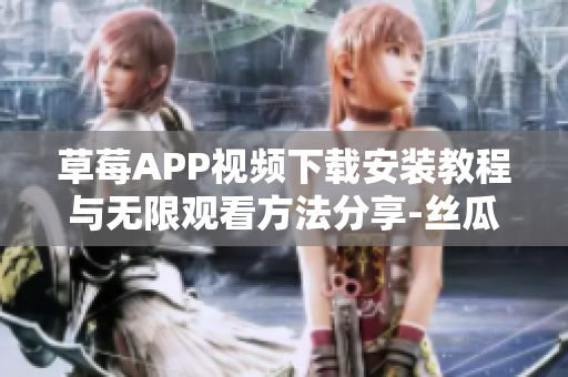 草莓APP视频下载安装教程与无限观看方法分享-丝瓜安卓苏州