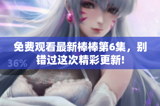 免费观看最新棒棒第6集，别错过这次精彩更新!