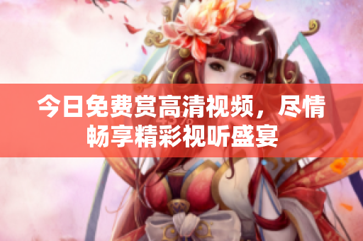 今日免费赏高清视频，尽情畅享精彩视听盛宴