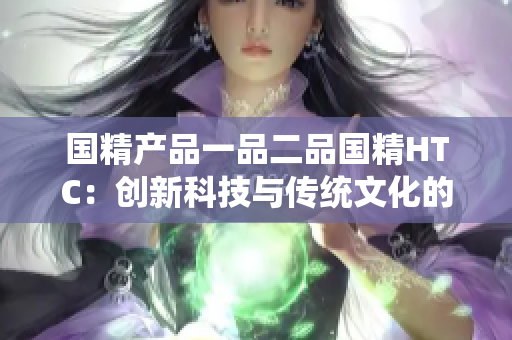 国精产品一品二品国精HTC：创新科技与传统文化的完美结合