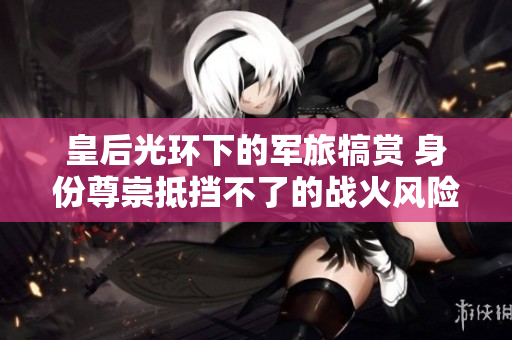 皇后光环下的军旅犒赏 身份尊崇抵挡不了的战火风险
