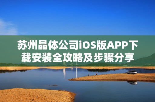 苏州晶体公司iOS版APP下载安装全攻略及步骤分享