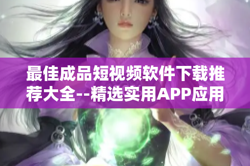 最佳成品短视频软件下载推荐大全--精选实用APP应用推荐