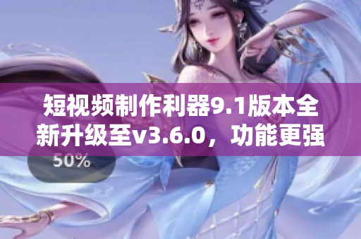 短视频制作利器9.1版本全新升级至v3.6.0，功能更强大