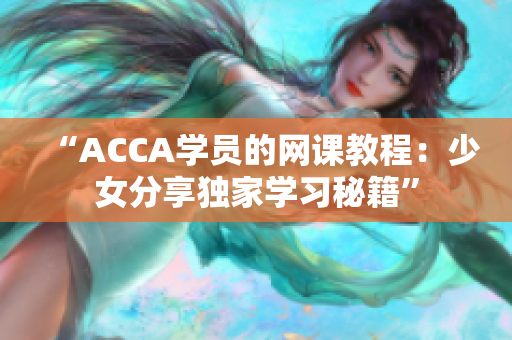 “ACCA学员的网课教程：少女分享独家学习秘籍”
