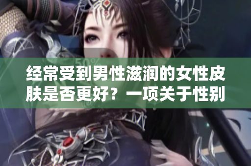 经常受到男性滋润的女性皮肤是否更好？一项关于性别差异的皮肤健康研究