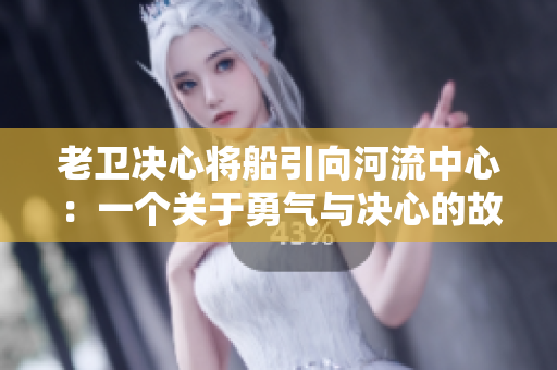 老卫决心将船引向河流中心：一个关于勇气与决心的故事