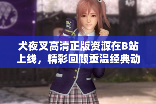 犬夜叉高清正版资源在B站上线，精彩回顾重温经典动漫，完整剧集免费观看