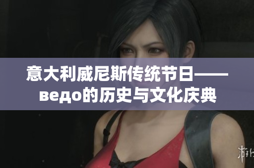 意大利威尼斯传统节日——ведо的历史与文化庆典