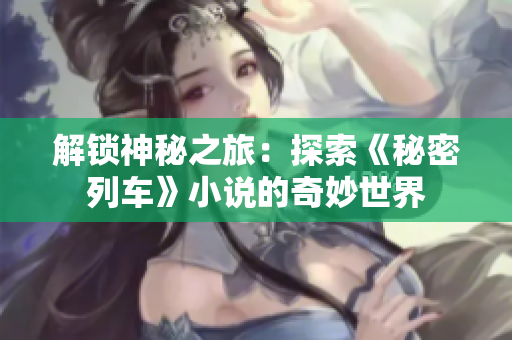 解锁神秘之旅：探索《秘密列车》小说的奇妙世界