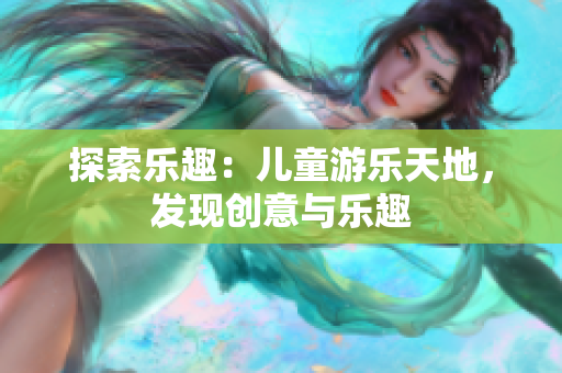 探索乐趣：儿童游乐天地，发现创意与乐趣