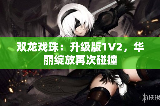 双龙戏珠：升级版1V2，华丽绽放再次碰撞