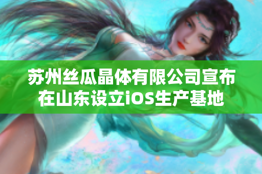 苏州丝瓜晶体有限公司宣布在山东设立iOS生产基地