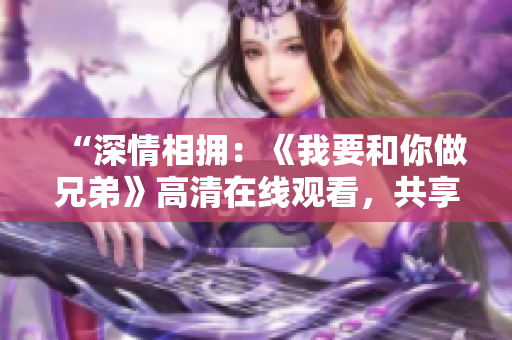 “深情相拥：《我要和你做兄弟》高清在线观看，共享兄弟情谊！”
