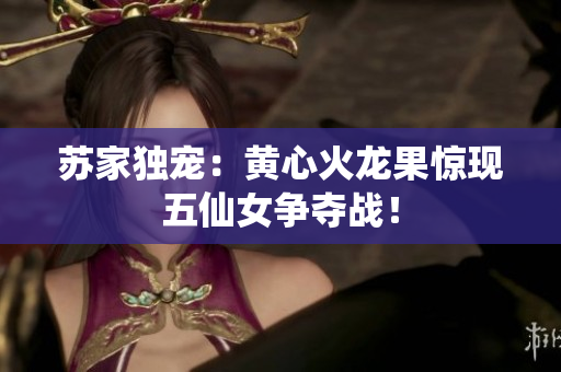 苏家独宠：黄心火龙果惊现五仙女争夺战！