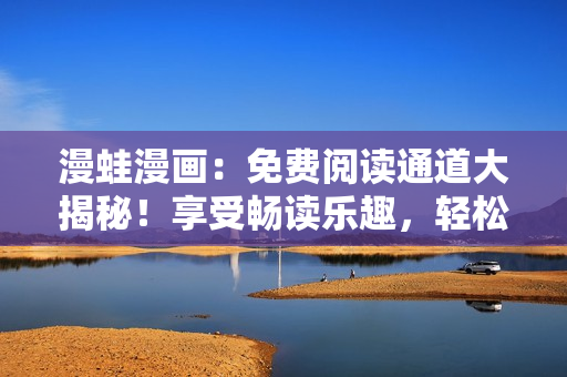 漫蛙漫画：免费阅读通道大揭秘！享受畅读乐趣，轻松畅游漫画世界