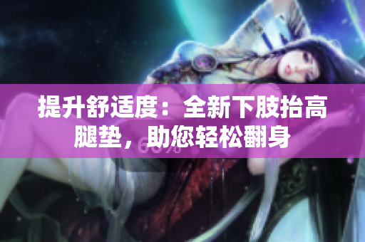 提升舒适度：全新下肢抬高腿垫，助您轻松翻身