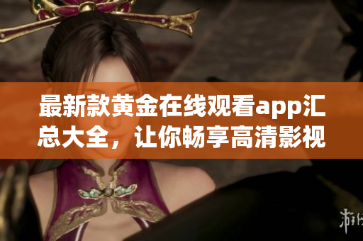最新款黄金在线观看app汇总大全，让你畅享高清影视内容