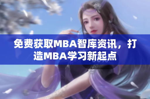 免费获取MBA智库资讯，打造MBA学习新起点