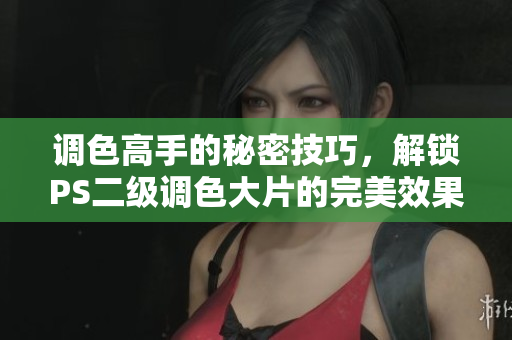 调色高手的秘密技巧，解锁PS二级调色大片的完美效果