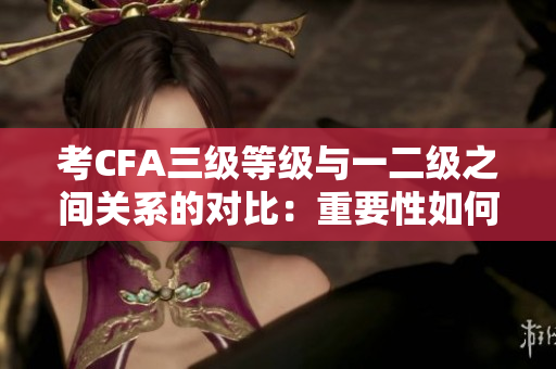 考CFA三级等级与一二级之间关系的对比：重要性如何？