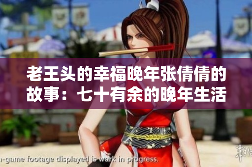老王头的幸福晚年张倩倩的故事：七十有余的晚年生活充实而幸福