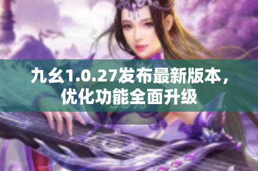 九幺1.0.27发布最新版本，优化功能全面升级