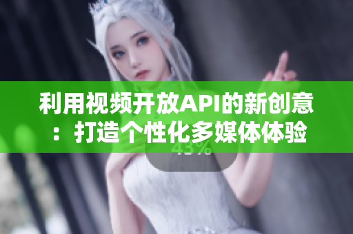 利用视频开放API的新创意：打造个性化多媒体体验