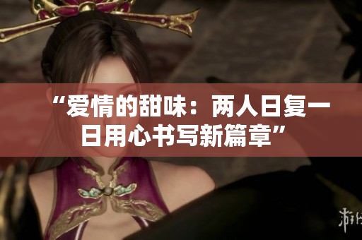 “爱情的甜味：两人日复一日用心书写新篇章”
