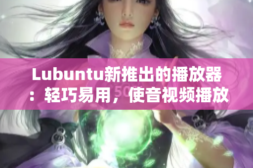 Lubuntu新推出的播放器：轻巧易用，使音视频播放更加便捷