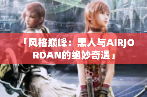 「风格巅峰：黑人与AIRJORDAN的绝妙奇遇」