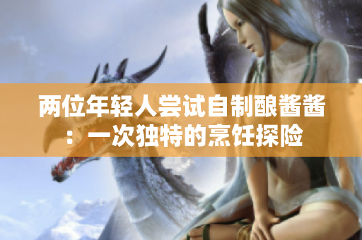 两位年轻人尝试自制酿酱酱：一次独特的烹饪探险